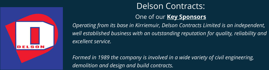 Delson Contracts: One of our Key Sponsors Operating from its base in Kirriemuir, Delson Contracts Limited is an independent, well established business with an outstanding reputation for quality, reliability and excellent service.  Formed in 1989 the company is involved in a wide variety of civil engineering, demolition and design and build contracts.