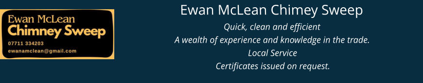 Ewan McLean Chimey Sweep Quick, clean and efficient A wealth of experience and knowledge in the trade. Local Service Certificates issued on request.