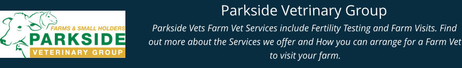 Parkside Vetrinary Group Parkside Vets Farm Vet Services include Fertility Testing and Farm Visits. Find out more about the Services we offer and How you can arrange for a Farm Vet to visit your farm.