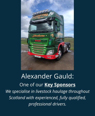 Alexander Gauld: One of our Key Sponsors We specialise in livestock haulage throughout Scotland with experienced, fully qualified, professional drivers.