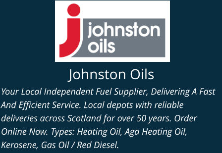 Johnston Oils Your Local Independent Fuel Supplier, Delivering A Fast And Efficient Service. Local depots with reliable deliveries across Scotland for over 50 years. Order Online Now. Types: Heating Oil, Aga Heating Oil, Kerosene, Gas Oil / Red Diesel.