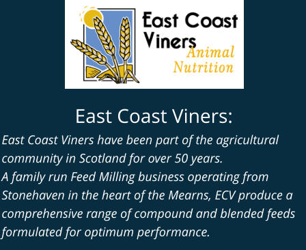 East Coast Viners: East Coast Viners have been part of the agricultural community in Scotland for over 50 years. A family run Feed Milling business operating from Stonehaven in the heart of the Mearns, ECV produce a comprehensive range of compound and blended feeds formulated for optimum performance.
