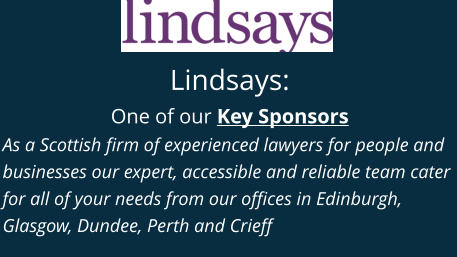 Lindsays: One of our Key Sponsors As a Scottish firm of experienced lawyers for people and businesses our expert, accessible and reliable team cater for all of your needs from our offices in Edinburgh, Glasgow, Dundee, Perth and Crieff