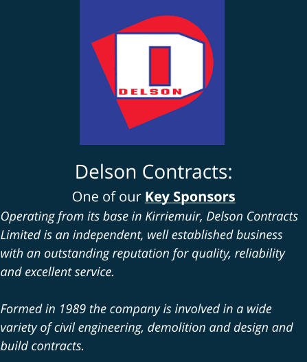 Delson Contracts: One of our Key Sponsors Operating from its base in Kirriemuir, Delson Contracts Limited is an independent, well established business with an outstanding reputation for quality, reliability and excellent service.  Formed in 1989 the company is involved in a wide variety of civil engineering, demolition and design and build contracts.