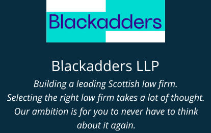 Blackadders LLP Building a leading Scottish law firm. Selecting the right law firm takes a lot of thought. Our ambition is for you to never have to think about it again.